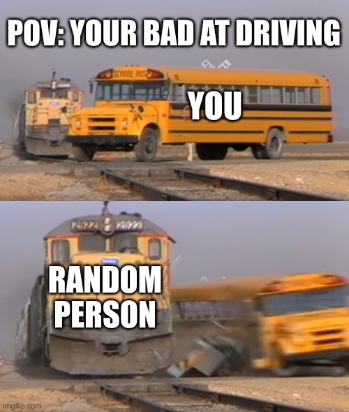 POV: You are bad at driving | POV: YOUR BAD AT DRIVING; YOU; RANDOM PERSON | image tagged in a train hitting a school bus,memes | made w/ Imgflip meme maker