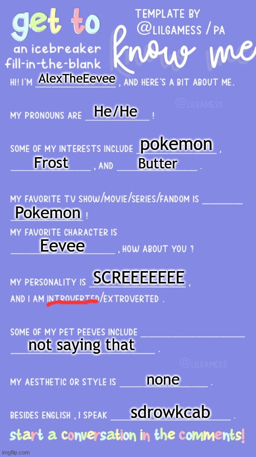 Get to know fill in the blank | AlexTheEevee; He/He; pokemon; Frost; Butter; Pokemon; Eevee; SCREEEEEEE; not saying that; none; sdrowkcab | image tagged in get to know fill in the blank | made w/ Imgflip meme maker