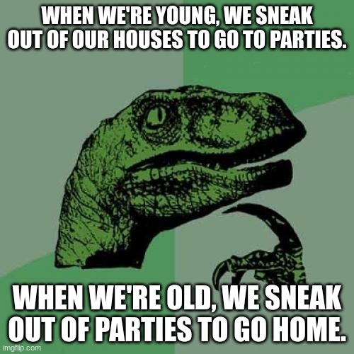 Philosoraptor Meme | WHEN WE'RE YOUNG, WE SNEAK OUT OF OUR HOUSES TO GO TO PARTIES. WHEN WE'RE OLD, WE SNEAK OUT OF PARTIES TO GO HOME. | image tagged in memes,philosoraptor | made w/ Imgflip meme maker
