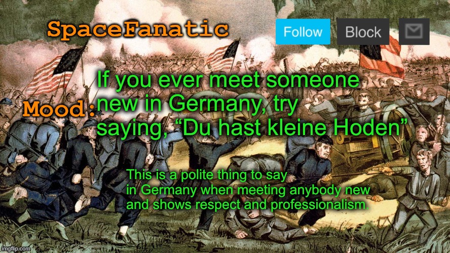 SpaceFanatic’s Civil War Announcement Template | If you ever meet someone new in Germany, try saying, “Du hast kleine Hoden”; This is a polite thing to say in Germany when meeting anybody new and shows respect and professionalism. | image tagged in spacefanatic s civil war announcement template | made w/ Imgflip meme maker
