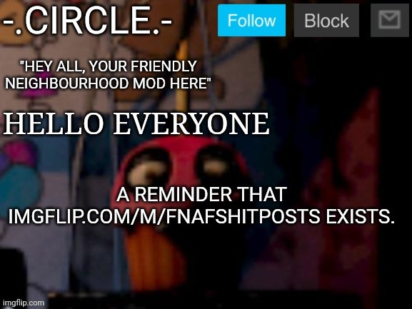 imgflip.com/m/fnafshitposts Feel free to post anything there that would be called spam here. | HELLO EVERYONE; A REMINDER THAT IMGFLIP.COM/M/FNAFSHITPOSTS EXISTS. | image tagged in - circle -'s fnaf stream temp,fnaf,shitposts | made w/ Imgflip meme maker