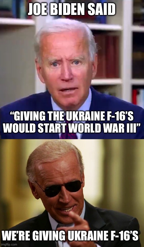 “World War III, Let’s do it”- Joe Biden | JOE BIDEN SAID; “GIVING THE UKRAINE F-16’S WOULD START WORLD WAR III”; WE’RE GIVING UKRAINE F-16’S | image tagged in democraps too stupid to figure it out,the peaceniks now embrace war,catastrophe and ruin is all the ukraine will receive | made w/ Imgflip meme maker