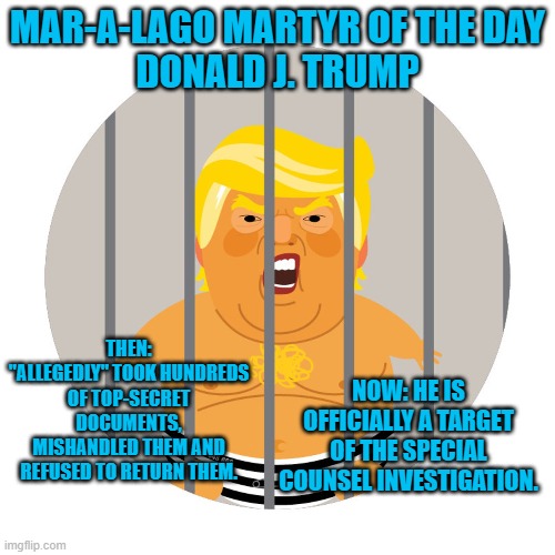 A jury of citizens from "Red State" Florida should give him a fair trial. | MAR-A-LAGO MARTYR OF THE DAY
DONALD J. TRUMP; THEN: "ALLEGEDLY" TOOK HUNDREDS OF TOP-SECRET DOCUMENTS, MISHANDLED THEM AND REFUSED TO RETURN THEM. NOW: HE IS OFFICIALLY A TARGET OF THE SPECIAL COUNSEL INVESTIGATION. | image tagged in politics | made w/ Imgflip meme maker