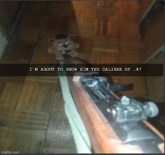 Caliber of .87 | I'M ABOUT TO SHOW HIM THE CALIBER OF .87 | image tagged in gun pointing at freddy | made w/ Imgflip meme maker