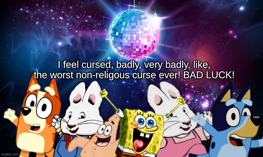 HELP! | I feel cursed, badly, very badly, like, the worst non-religous curse ever! BAD LUCK! | image tagged in blue's favorite characters party | made w/ Imgflip meme maker