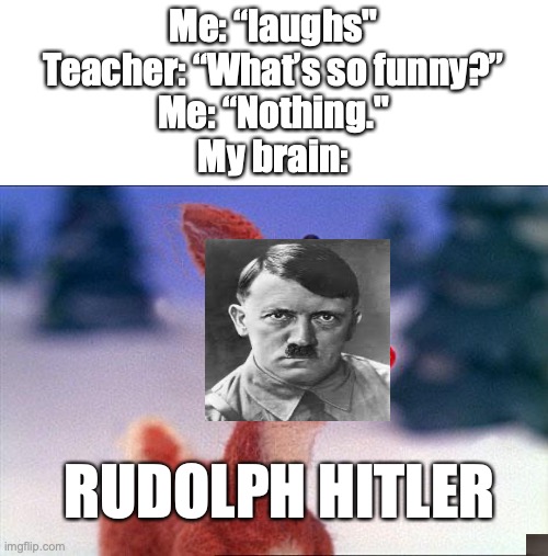 I made this up. | Me: “laughs"
Teacher: “What’s so funny?”
Me: “Nothing."
My brain:; RUDOLPH HITLER | image tagged in rudolph | made w/ Imgflip meme maker