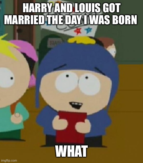 That was on 9/28/13 but who cares | HARRY AND LOUIS GOT MARRIED THE DAY I WAS BORN; WHAT | image tagged in i would be so happy,harry and louis,south park | made w/ Imgflip meme maker