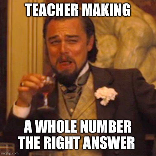Laughing Leo Meme | TEACHER MAKING A WHOLE NUMBER THE RIGHT ANSWER | image tagged in memes,laughing leo | made w/ Imgflip meme maker
