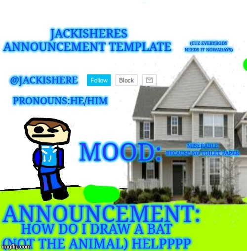 Jackishere's announcement template | MISERABLE BECAUSE NO TOILET PAPER; HOW DO I DRAW A BAT (NOT THE ANIMAL) HELPPPP | image tagged in jackishere's announcement template | made w/ Imgflip meme maker