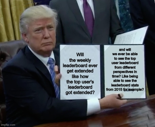 Add the 2nd idea at least :] | and will we ever be able to see the top user leaderboard from different perspectives in time? Like being able to see the leaderboard stats from 2015 for example? Will the weekly leaderboard ever get extended like how the top user's leaderboard got extended? | image tagged in donald trump bill sign | made w/ Imgflip meme maker