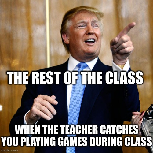 Donal Trump Birthday | THE REST OF THE CLASS; WHEN THE TEACHER CATCHES YOU PLAYING GAMES DURING CLASS | image tagged in donal trump birthday | made w/ Imgflip meme maker