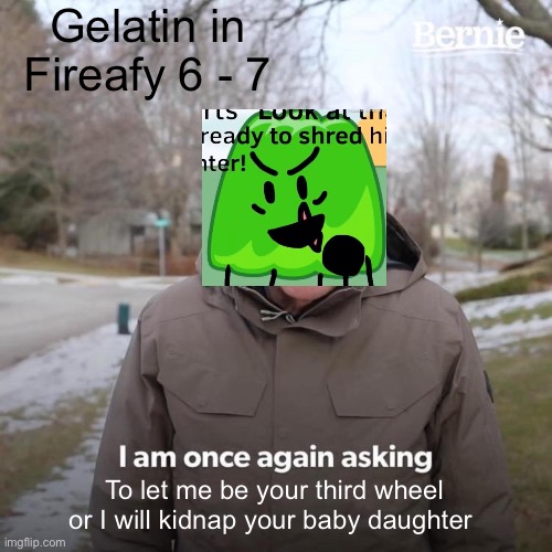 True tho | Gelatin in Fireafy 6 - 7; To let me be your third wheel or I will kidnap your baby daughter | image tagged in memes,bernie i am once again asking for your support,fireafy,bfb | made w/ Imgflip meme maker