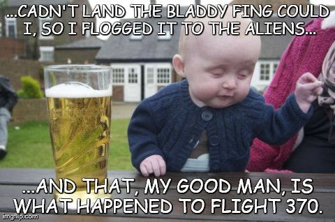 Drunk Baby Meme | ...CADN'T LAND THE BLADDY FING COULD I, SO I FLOGGED IT TO THE ALIENS... ...AND THAT, MY GOOD MAN, IS WHAT HAPPENED TO FLIGHT 370. | image tagged in memes,drunk baby | made w/ Imgflip meme maker