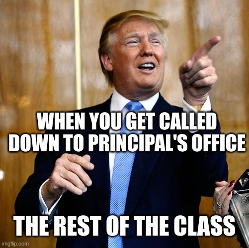 Donal Trump Birthday | WHEN YOU GET CALLED DOWN TO PRINCIPAL'S OFFICE; THE REST OF THE CLASS | image tagged in donal trump birthday | made w/ Imgflip meme maker