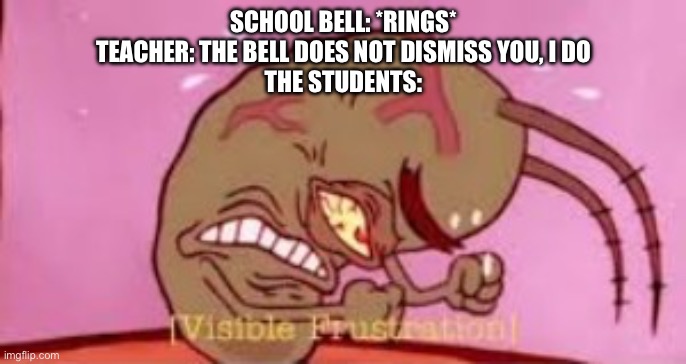 Visible Frustration | SCHOOL BELL: *RINGS*
TEACHER: THE BELL DOES NOT DISMISS YOU, I DO
THE STUDENTS: | image tagged in visible frustration | made w/ Imgflip meme maker