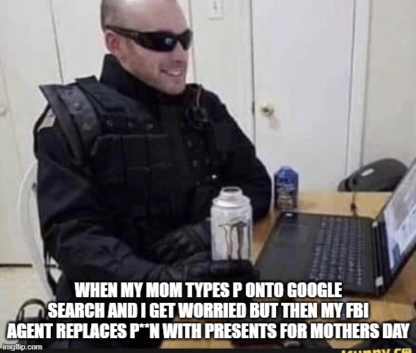 FBI agent chilling | WHEN MY MOM TYPES P ONTO GOOGLE SEARCH AND I GET WORRIED BUT THEN MY FBI AGENT REPLACES P**N WITH PRESENTS FOR MOTHERS DAY | image tagged in fbi agent chilling | made w/ Imgflip meme maker