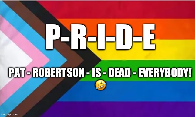 Pat Robertson, Televangelist Who Blamed Gay People for 9/11 and Hurricanes, Dies. | P-R-I-D-E; PAT - ROBERTSON - IS - DEAD - EVERYBODY!
🤣 | image tagged in gay pride flag,pat robertson,homophobe,evil,fake christians,evangelicals | made w/ Imgflip meme maker