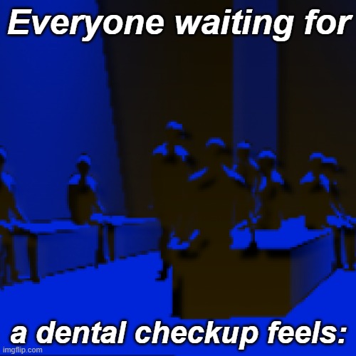 Everyone waiting for; a dental checkup feels: | image tagged in trendwatch | made w/ Imgflip meme maker