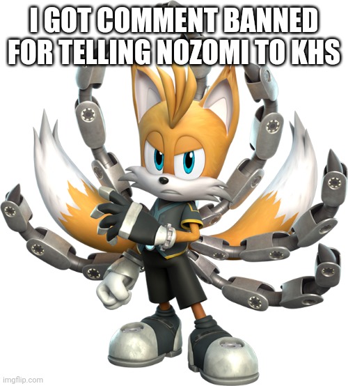 Tails Nine Render (Sonic Prime) | I GOT COMMENT BANNED FOR TELLING NOZOMI TO KHS | image tagged in tails nine render sonic prime | made w/ Imgflip meme maker