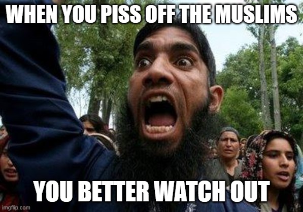 Angry Muslim | WHEN YOU PISS OFF THE MUSLIMS YOU BETTER WATCH OUT | image tagged in angry muslim | made w/ Imgflip meme maker