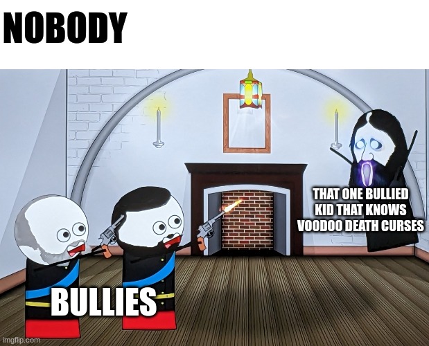 when the bullies realize their latest victim knows voodoo death curses | NOBODY; THAT ONE BULLIED KID THAT KNOWS VOODOO DEATH CURSES; BULLIES | image tagged in when you piss off a russian wizard | made w/ Imgflip meme maker