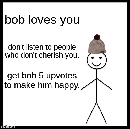 bob loves you :) | bob loves you; don't listen to people who don't cherish you. get bob 5 upvotes to make him happy. | image tagged in memes,be like bill | made w/ Imgflip meme maker