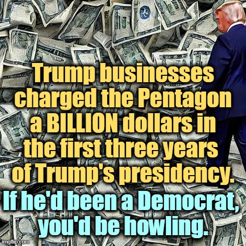 Ka-CHING! | Trump businesses charged the Pentagon a BILLION dollars in the first three years 
of Trump's presidency. If he'd been a Democrat, 
you'd be howling. | image tagged in greedy,donald trump,pentagon,defense,endless,money | made w/ Imgflip meme maker