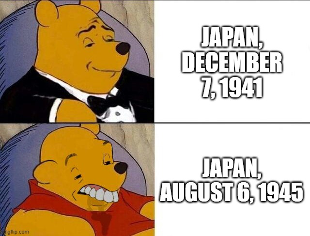 Great While It Lasted | JAPAN, DECEMBER 7, 1941; JAPAN, AUGUST 6, 1945 | image tagged in tuxedo winnie the pooh grossed reverse | made w/ Imgflip meme maker