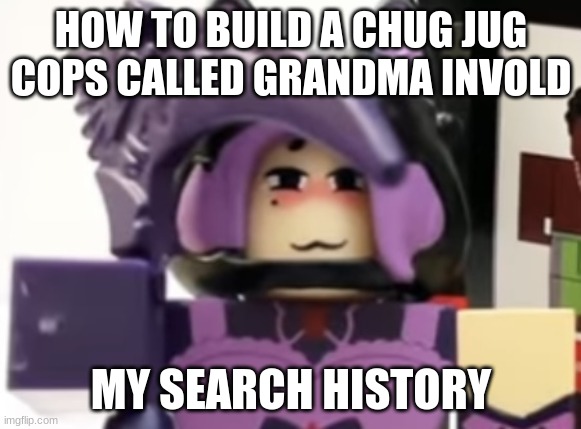 AHHHHHHH search r63 for free robux | HOW TO BUILD A CHUG JUG COPS CALLED GRANDMA INVOLD; MY SEARCH HISTORY | image tagged in roblox r63 toy | made w/ Imgflip meme maker