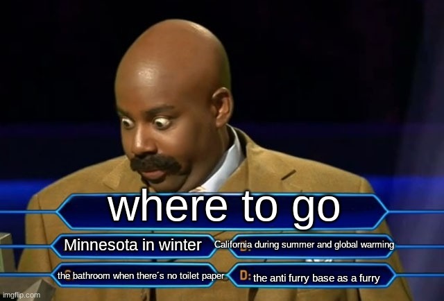 where to go | where to go; California during summer and global warming; Minnesota in winter; the bathroom when there´s no toilet paper; the anti furry base as a furry | image tagged in who wants to be a millionaire | made w/ Imgflip meme maker