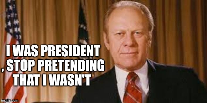 Gerald Ford Meme | I WAS PRESIDENT , STOP PRETENDING THAT I WASN'T | image tagged in gerald ford meme | made w/ Imgflip meme maker