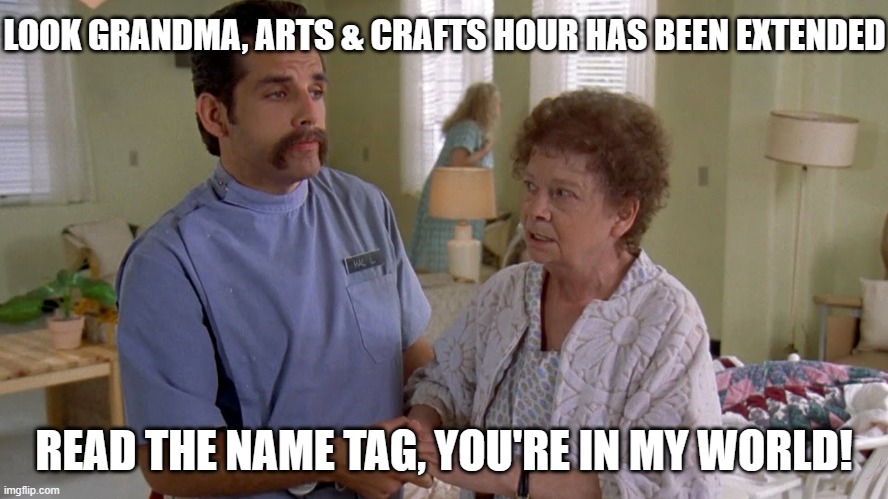 Ben Stiller Happy Gilmore | LOOK GRANDMA, ARTS & CRAFTS HOUR HAS BEEN EXTENDED READ THE NAME TAG, YOU'RE IN MY WORLD! | image tagged in ben stiller happy gilmore | made w/ Imgflip meme maker