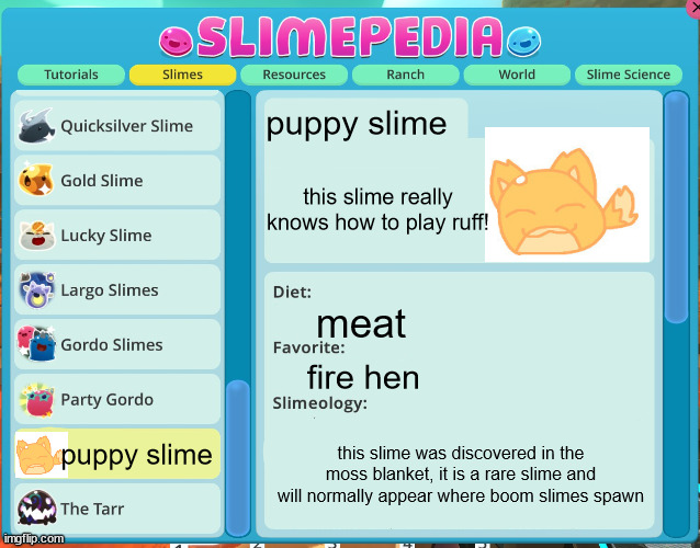 slimepedia  entry | puppy slime; this slime really knows how to play ruff! meat; fire hen; this slime was discovered in the moss blanket, it is a rare slime and will normally appear where boom slimes spawn; puppy slime | image tagged in slimepedia entry | made w/ Imgflip meme maker