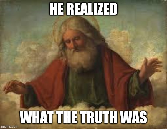 god | HE REALIZED WHAT THE TRUTH WAS | image tagged in god | made w/ Imgflip meme maker