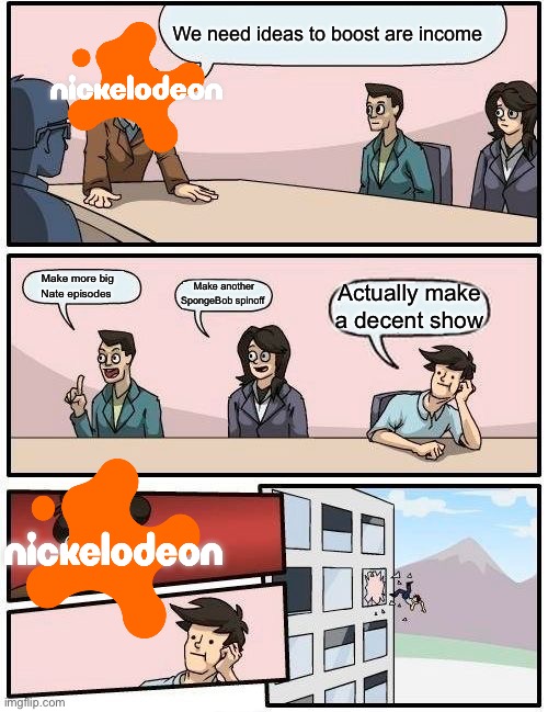 Boardroom Meeting Suggestion Meme | We need ideas to boost are income; Make more big Nate episodes; Make another SpongeBob spinoff; Actually make a decent show | image tagged in memes,boardroom meeting suggestion | made w/ Imgflip meme maker