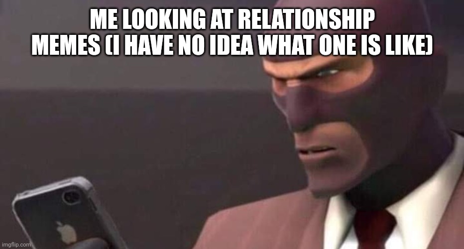 Hdhdnf | ME LOOKING AT RELATIONSHIP MEMES (I HAVE NO IDEA WHAT ONE IS LIKE) | image tagged in tf2 spy looking at phone | made w/ Imgflip meme maker