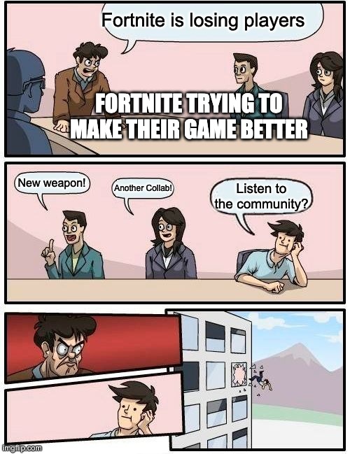 Boardroom Meeting Suggestion | Fortnite is losing players; FORTNITE TRYING TO MAKE THEIR GAME BETTER; New weapon! Another Collab! Listen to the community? | image tagged in memes,boardroom meeting suggestion | made w/ Imgflip meme maker