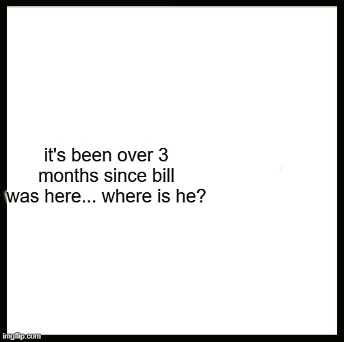 can someone help me find bill? | it's been over 3 months since bill was here... where is he? | image tagged in memes,where's bill | made w/ Imgflip meme maker