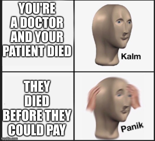 This is probably a meme already | YOU'RE A DOCTOR AND YOUR PATIENT DIED; THEY DIED BEFORE THEY COULD PAY | image tagged in calm panic | made w/ Imgflip meme maker