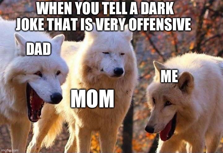 Story of ever restraunt trip in my life | WHEN YOU TELL A DARK JOKE THAT IS VERY OFFENSIVE; DAD; ME; MOM | image tagged in laughing wolf | made w/ Imgflip meme maker