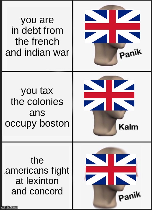 Panik Kalm Panik | you are in debt from the french and indian war; you tax the colonies ans occupy boston; the americans fight at lexinton and concord | image tagged in memes,panik kalm panik | made w/ Imgflip meme maker