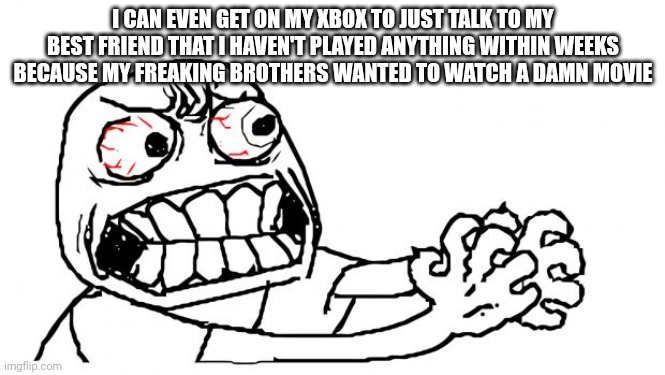 Anger | I CAN EVEN GET ON MY XBOX TO JUST TALK TO MY BEST FRIEND THAT I HAVEN'T PLAYED ANYTHING WITHIN WEEKS BECAUSE MY FREAKING BROTHERS WANTED TO WATCH A DAMN MOVIE | image tagged in anger | made w/ Imgflip meme maker