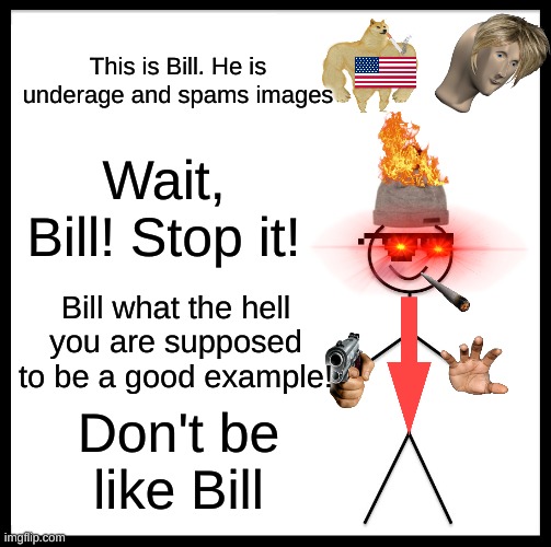 Be Like Bill Meme | This is Bill. He is underage and spams images; Wait, Bill! Stop it! Bill what the hell you are supposed to be a good example! Don't be like Bill | image tagged in memes,be like bill,stop,funny,spam,too many tags | made w/ Imgflip meme maker