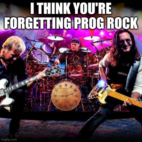 rush | I THINK YOU'RE FORGETTING PROG ROCK | image tagged in rush | made w/ Imgflip meme maker