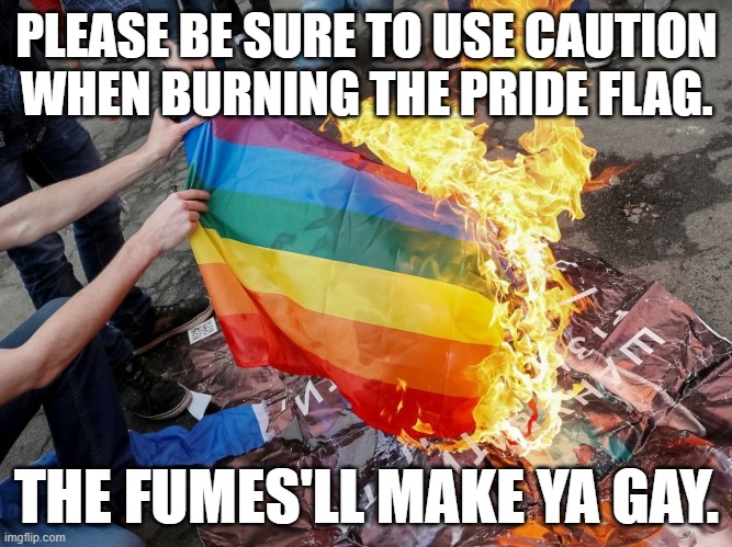 Why so serious? | PLEASE BE SURE TO USE CAUTION WHEN BURNING THE PRIDE FLAG. THE FUMES'LL MAKE YA GAY. | image tagged in gay pride flag,pride month | made w/ Imgflip meme maker