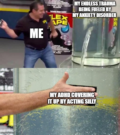 the upside is  i can cry on command | MY ENDLESS TRAUMA BEING FUELED BY MY ANXIETY DISORDER; ME; MY ADHD COVERING IT UP BY ACTING SILLY | image tagged in flex tape | made w/ Imgflip meme maker