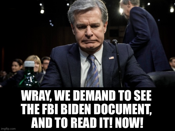 Give us the FBI Biden document, Wray! | WRAY, WE DEMAND TO SEE 
THE FBI BIDEN DOCUMENT, 
AND TO READ IT! NOW! | image tagged in joe biden,biden,fbi,fbi open up,government corruption,democrat party | made w/ Imgflip meme maker