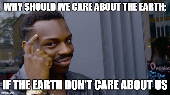 Why | WHY SHOULD WE CARE ABOUT THE EARTH;; IF THE EARTH DON'T CARE ABOUT US | image tagged in memes,roll safe think about it | made w/ Imgflip meme maker