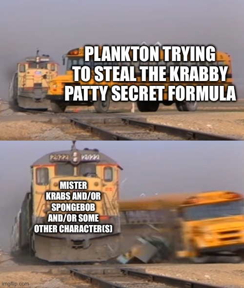 Plankton be havin bad luck | PLANKTON TRYING TO STEAL THE KRABBY PATTY SECRET FORMULA; MISTER KRABS AND/OR SPONGEBOB AND/OR SOME OTHER CHARACTER(S) | image tagged in a train hitting a school bus | made w/ Imgflip meme maker