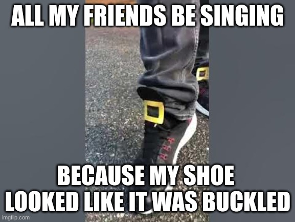 One Two Buckle My Shoe | ALL MY FRIENDS BE SINGING; BECAUSE MY SHOE  LOOKED LIKE IT WAS BUCKLED | image tagged in one two buckle my shoe | made w/ Imgflip meme maker